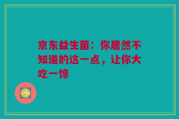 京东益生菌：你居然不知道的这一点，让你大吃一惊