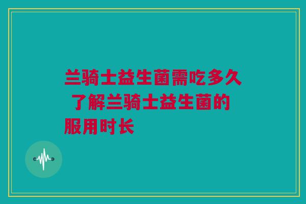 兰骑士益生菌需吃多久 了解兰骑士益生菌的服用时长