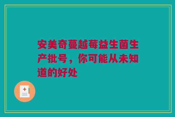安美奇蔓越莓益生菌生产批号，你可能从未知道的好处