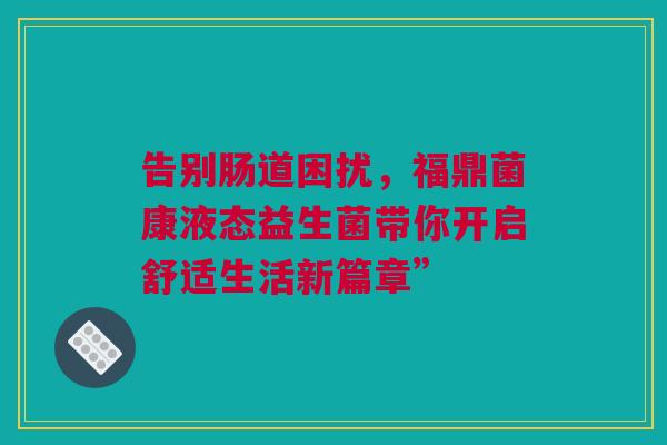 告别肠道困扰，福鼎菌康液态益生菌带你开启舒适生活新篇章”