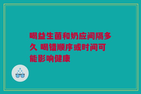 喝益生菌和奶应间隔多久 喝错顺序或时间可能影响健康