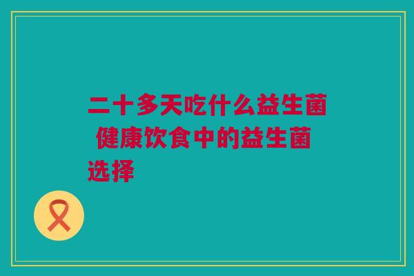 二十多天吃什么益生菌 健康饮食中的益生菌选择