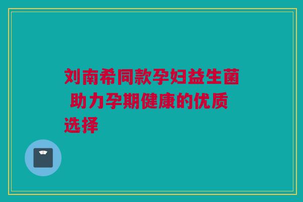 刘南希同款孕妇益生菌 助力孕期健康的优质选择