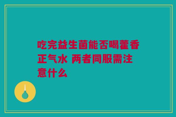 吃完益生菌能否喝藿香正气水 两者同服需注意什么 吃完益生菌能否喝藿香正气水 两者同服需注意什么