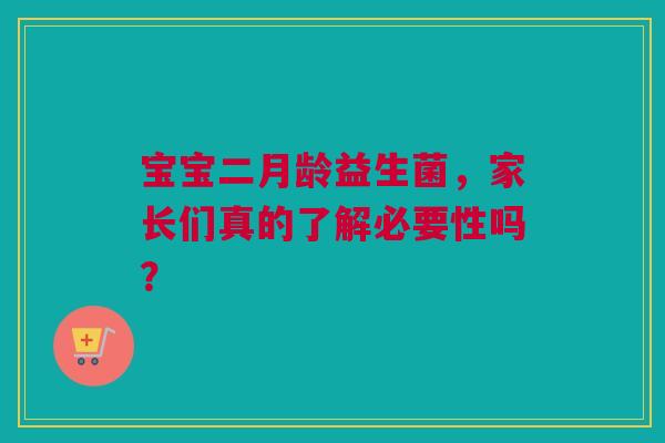 宝宝二月龄益生菌，家长们真的了解必要性吗？
