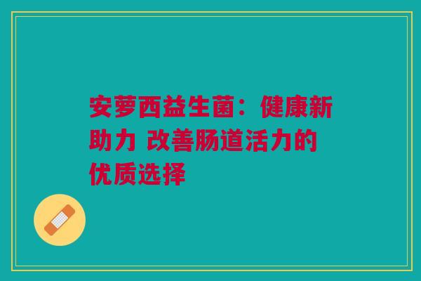 安萝西益生菌：健康新助力 改善肠道活力的优质选择