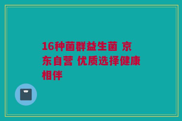 16种菌群益生菌 京东自营 优质选择健康相伴