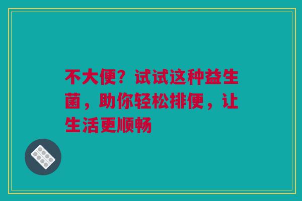 不大便？试试这种益生菌，助你轻松排便，让生活更顺畅
