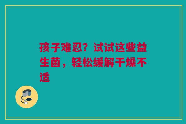 孩子难忍？试试这些益生菌，轻松缓解干燥不适