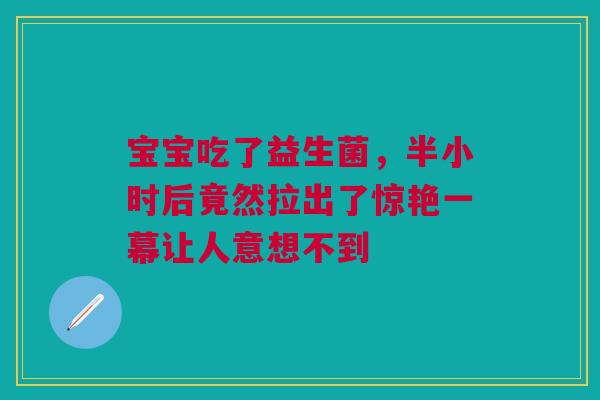 宝宝吃了益生菌，半小时后竟然拉出了惊艳一幕让人意想不到