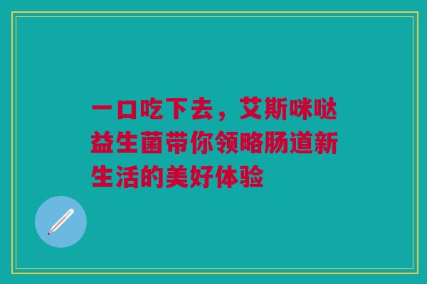 一口吃下去，艾斯咪哒益生菌带你领略肠道新生活的美好体验