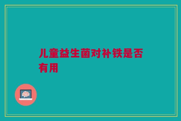 儿童益生菌对补铁是否有用