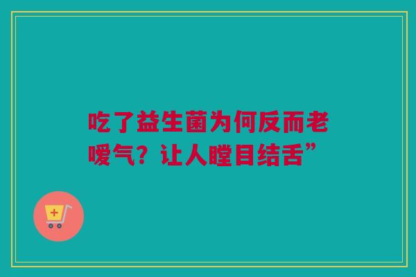 吃了益生菌为何反而老嗳气？让人瞠目结舌”