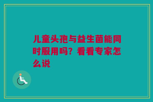 儿童头孢与益生菌能同时服用吗？看看专家怎么说