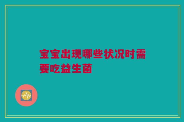 宝宝出现哪些状况时需要吃益生菌