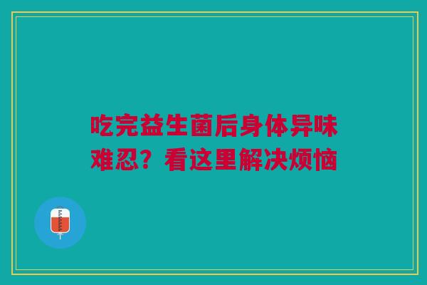 吃完益生菌后身体异味难忍？看这里解决烦恼