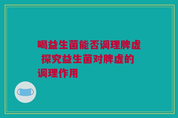 喝益生菌能否调理脾虚 探究益生菌对脾虚的调理作用