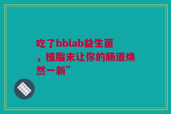 吃了bblab益生菌，植脂末让你的肠道焕然一新”