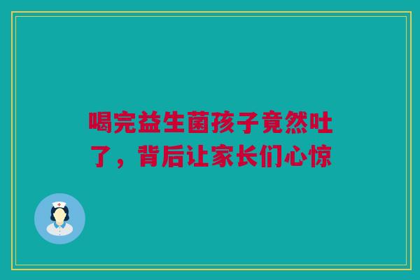 喝完益生菌孩子竟然吐了，背后让家长们心惊
