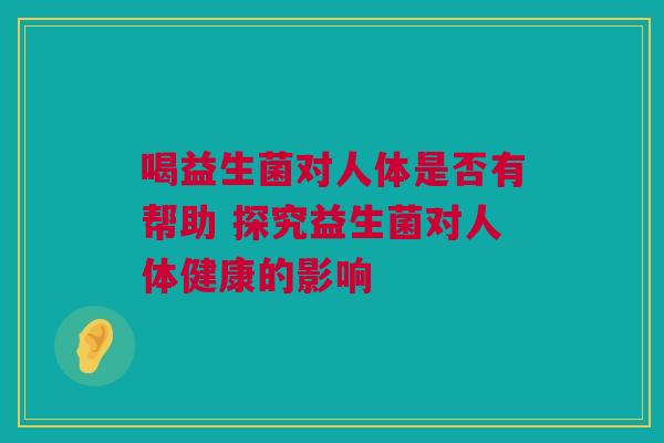 喝益生菌对人体是否有帮助 探究益生菌对人体健康的影响