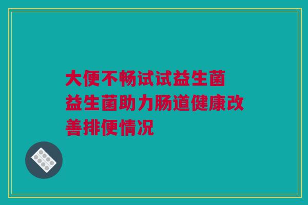 大便不畅试试益生菌 益生菌助力肠道健康改善排便情况