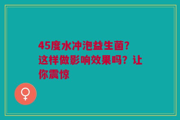 45度水冲泡益生菌？这样做影响效果吗？让你震惊