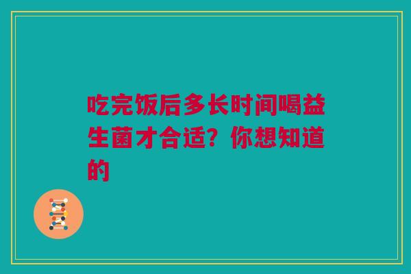 吃完饭后多长时间喝益生菌才合适？你想知道的