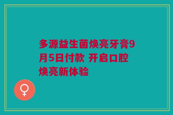 多源益生菌焕亮牙膏9月5日付款 开启口腔焕亮新体验