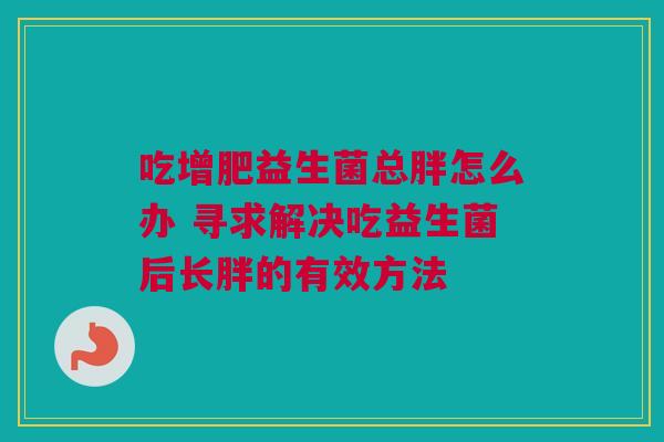 吃增肥益生菌总胖怎么办 寻求解决吃益生菌后长胖的有效方法