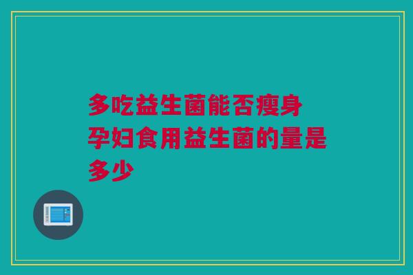 多吃益生菌能否瘦身 孕妇食用益生菌的量是多少