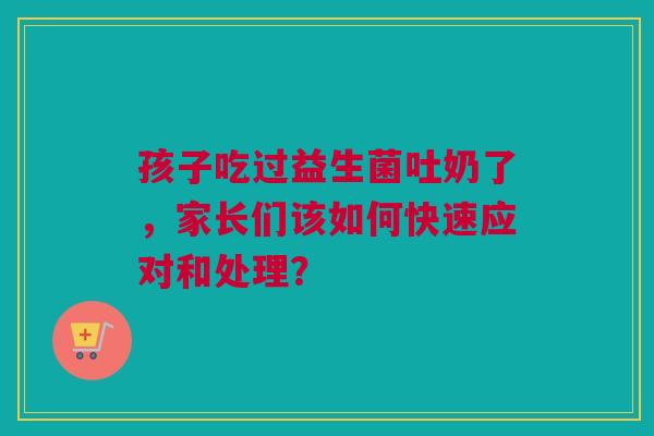 孩子吃过益生菌吐奶了，家长们该如何快速应对和处理？