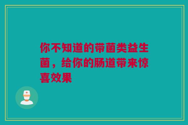 你不知道的带菌类益生菌，给你的肠道带来惊喜效果