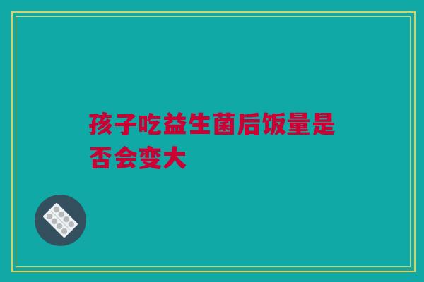 孩子吃益生菌后饭量是否会变大