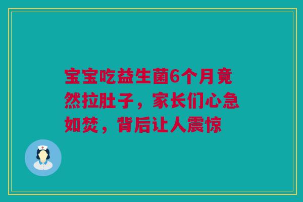 宝宝吃益生菌6个月竟然拉肚子，家长们心急如焚，背后让人震惊
