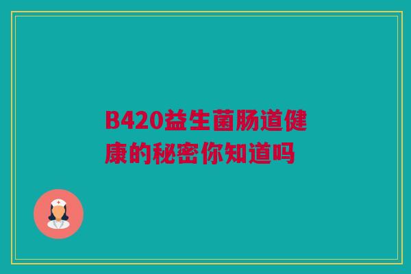 B420益生菌肠道健康的秘密你知道吗