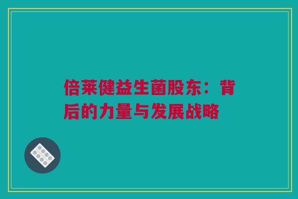 倍莱健益生菌股东：背后的力量与发展战略