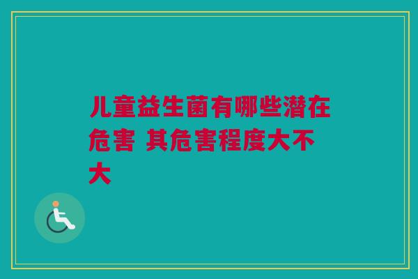 儿童益生菌有哪些潜在危害 其危害程度大不大
