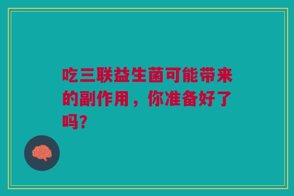 吃三联益生菌可能带来的副作用，你准备好了吗？
