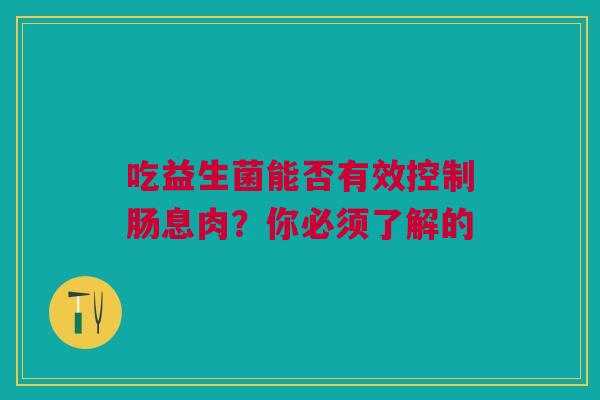 吃益生菌能否有效控制肠息肉？你必须了解的