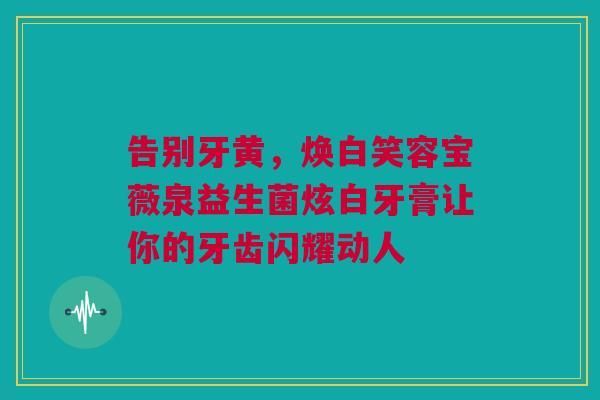 告别牙黄，焕白笑容宝薇泉益生菌炫白牙膏让你的牙齿闪耀动人
