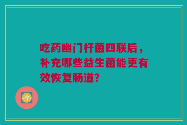吃药幽门杆菌四联后，补充哪些益生菌能更有效恢复肠道？