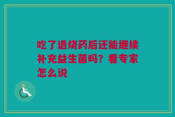 吃了退烧药后还能继续补充益生菌吗？看专家怎么说