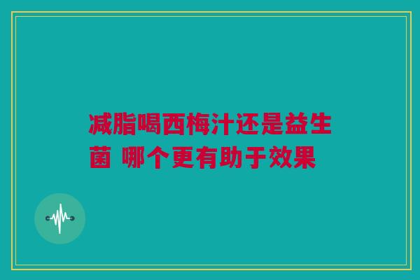 减脂喝西梅汁还是益生菌 哪个更有助于效果