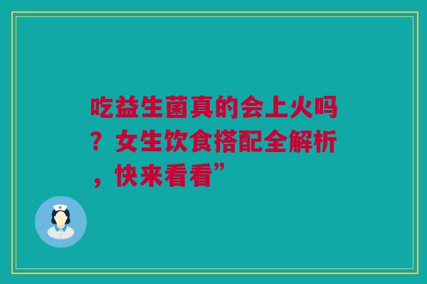 吃益生菌真的会上火吗？女生饮食搭配全解析，快来看看”