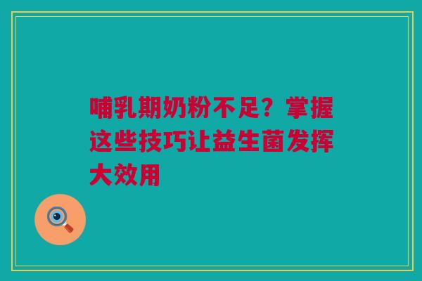 哺乳期奶粉不足？掌握这些技巧让益生菌发挥大效用