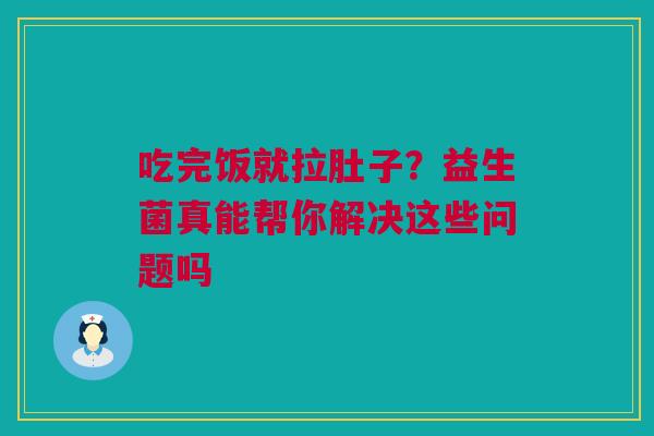 吃完饭就拉肚子？益生菌真能帮你解决这些问题吗