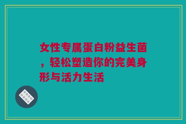 女性专属蛋白粉益生菌，轻松塑造你的完美身形与活力生活