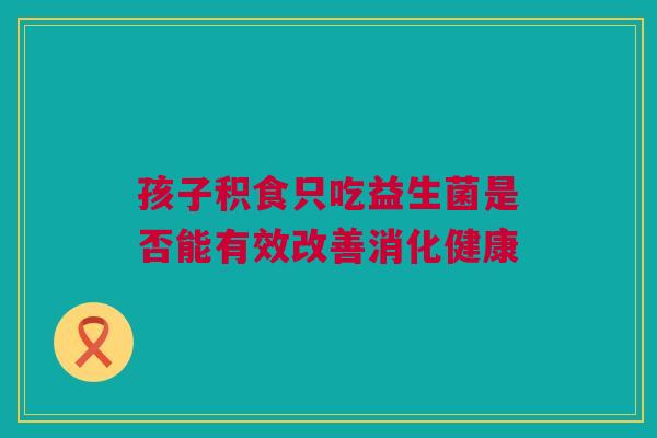 孩子积食只吃益生菌是否能有效改善消化健康