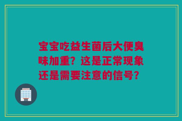 宝宝吃益生菌后大便臭味加重？这是正常现象还是需要注意的信号？