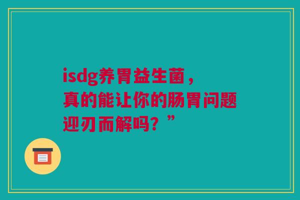 isdg养胃益生菌，真的能让你的肠胃问题迎刃而解吗？”